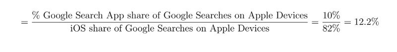 = (Google Search App share of Google Searches on Apple Devices)/(iOS share of Google Searches on Apple Devices) = 10/82% = 12.2% = (Google Search App share of Google Searches on Apple Devices)/(iOS share of Google Searches on Apple Devices) = 10/82% = 12.2%
